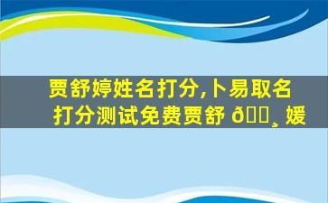 贾舒婷姓名打分,卜易取名打分测试免费贾舒 🕸 媛